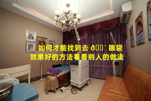 如何才能找到去 🌴 眼袋效果好的方法看看别人的做法